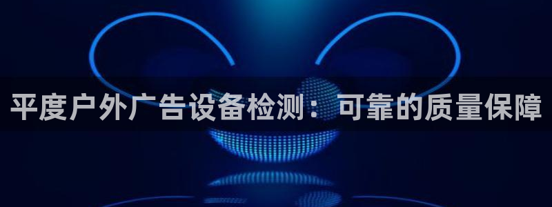 杏宇平台登录方法：平度户外广告设备检测：可靠的质量保障