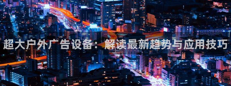 杏宇平台代理：超大户外广告设备：解读最新趋势与应用技巧