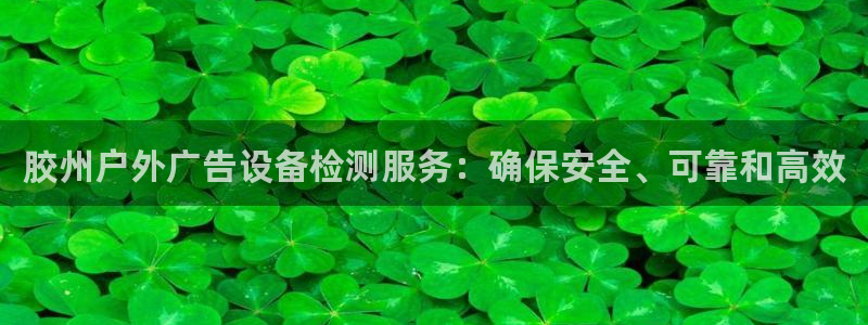 杏宇平台登录步骤是什么：胶州户外广告设备检测服务：确保安全、可靠和高效