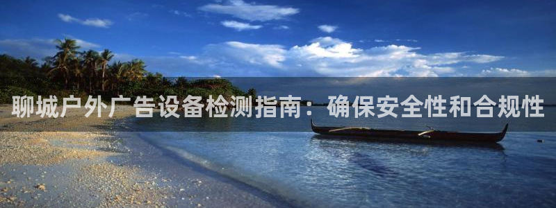 杏宇平台代理怎么样啊：聊城户外广告设备检测指南：确保安全性和合规性