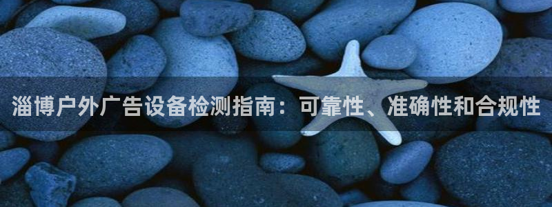 杏宇平台登录步骤是什么：淄博户外广告设备检测指南：可靠性、准确性和合规性