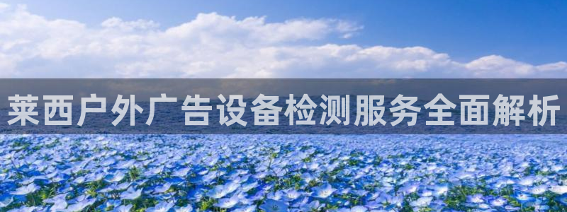 杏宇平台代理怎么样啊：莱西户外广告设备检测服务全面解析