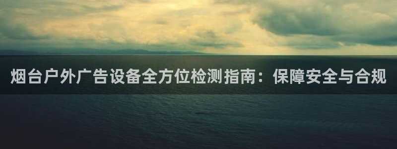 杏宇平台怎么样知乎：烟台户外广告设备全方位检测指南：保障安全与合规