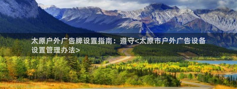 杏宇平台代理多少钱一个：太原户外广告牌设置指南：遵守<太原市户外广告设备
设置管理办法>