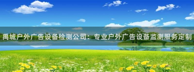 杏宇平台代理怎么样啊：禹城户外广告设备检测公司：专业户外广告设备监测服务定制