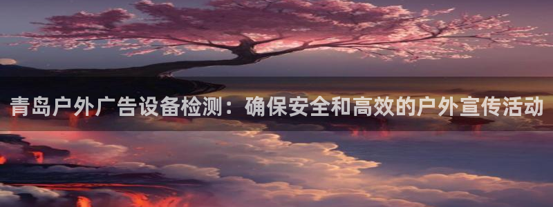 杏宇平台好吗：青岛户外广告设备检测：确保安全和高效的户外宣传活动