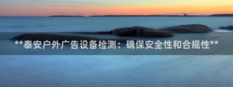 杏宇平台招商：**泰安户外广告设备检测：确保安全性和合规性**