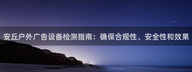 杏宇平台好吗：安丘户外广告设备检测指南：确保合规性、安全性和效果