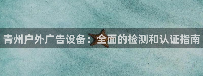 杏宇平台代理多少钱一次：青州户外广告设备：全面的检测和认证指南