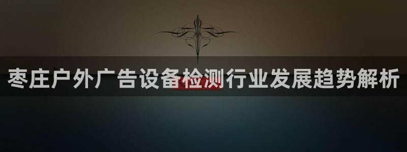杏宇平台登录步骤是什么：枣庄户外广告设备检测行业发展趋势解析