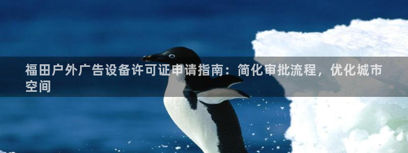 杏宇平台官网注册：福田户外广告设备许可证申请指南：简化审批流程，优化城市
空间