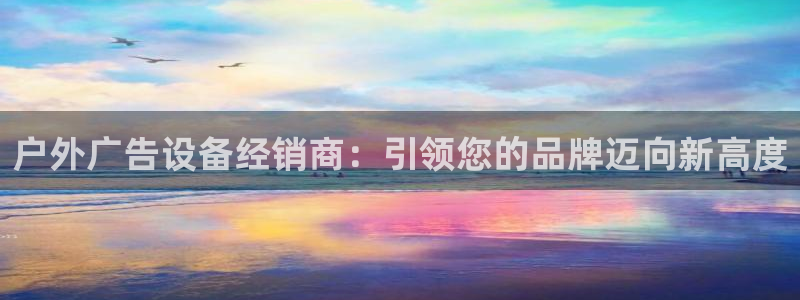 杏宇平台注册地址在哪里：户外广告设备经销商：引领您的品牌迈向新高度