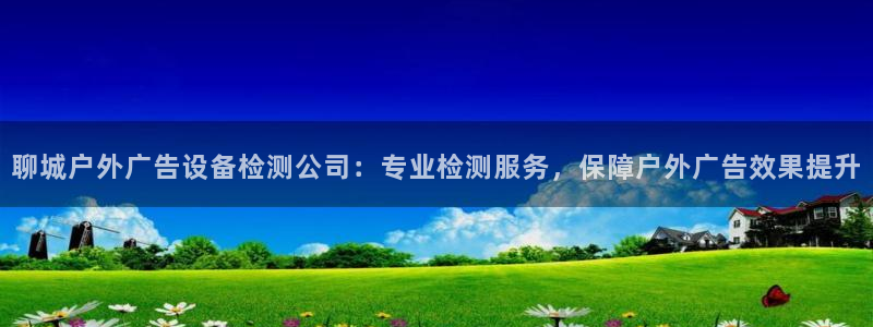 杏宇平台代理怎么赚钱快：聊城户外广告设备检测公司：专业检测服务，保障户外广告效果提升