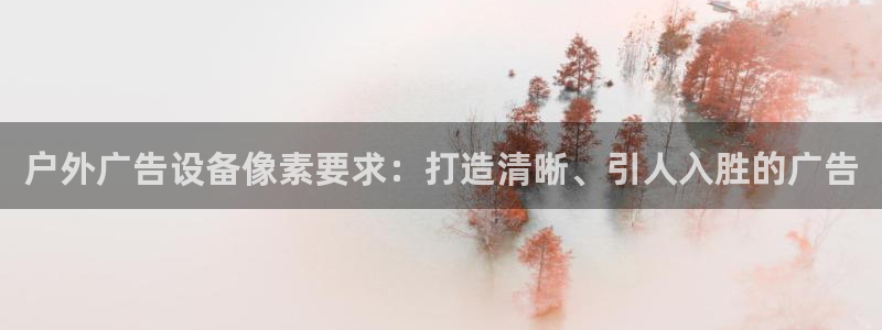 杏宇平台代理怎么赚钱快：户外广告设备像素要求：打造清晰、引人入胜的广告