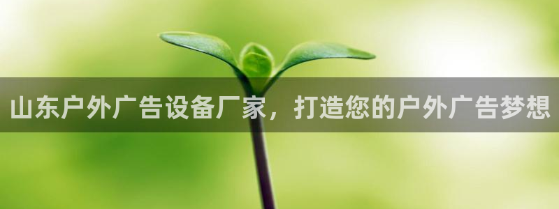 杏宇平台官网注册：山东户外广告设备厂家，打造您的户外广告梦想