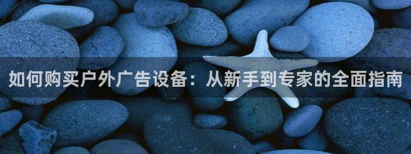 杏宇官方平台官网：如何购买户外广告设备：