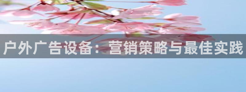 杏宇官方平台官网：户外广告设备：营销策略与最佳实践