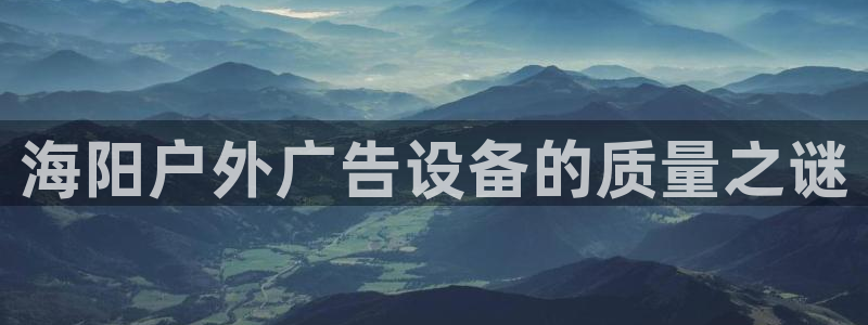 杏宇平台是什么：海阳户外广告设备的质量之谜