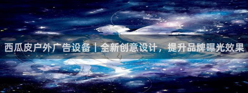 杏宇平台代理怎么样赚钱：西瓜皮户外广告设备｜全新创意设计，提升品牌曝光效果