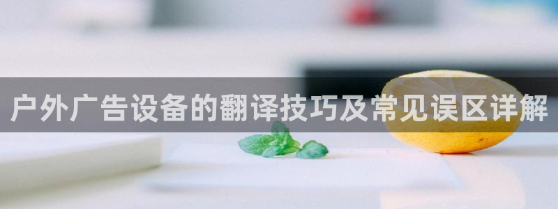 杏宇平台代理怎么样啊：户外广告设备的翻译技巧及常见误区详解