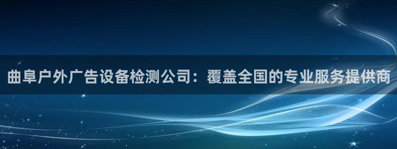 杏宇平台登陆：曲阜户外广告设备检测公司：覆盖全国的专业服务提供商